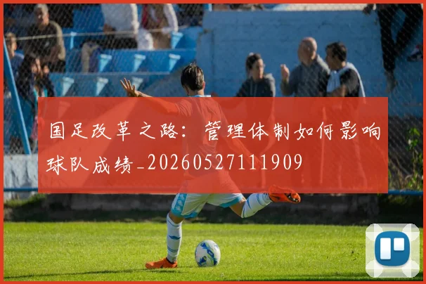 国足改革之路:管理体制如何影响球队成绩_20260527111909
