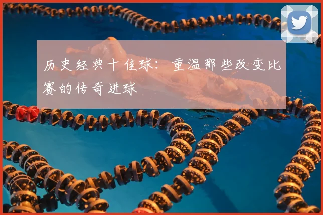 历史经典十佳球:重温那些改变比赛的传奇进球