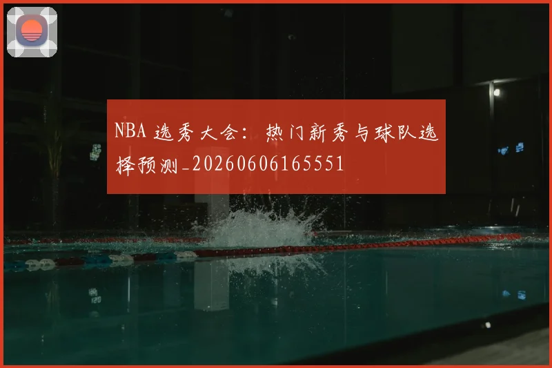 NBA 选秀大会:热门新秀与球队选择预测_20260606165551