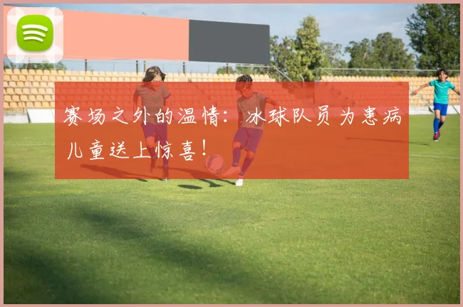 赛场之外的温情:冰球队员为患病儿童送上惊喜!