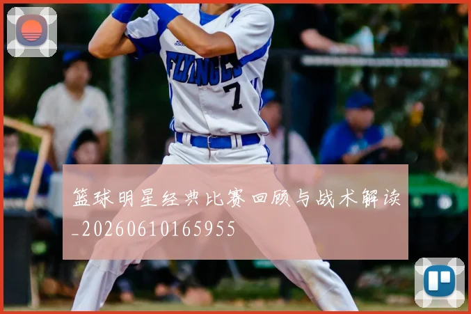 篮球明星经典比赛回顾与战术解读_20260610165955