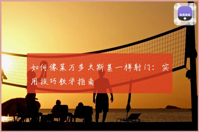 如何像莱万多夫斯基一样射门:实用技巧教学指南