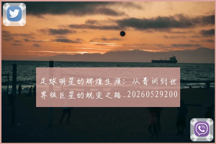 足球明星的辉煌生涯：从青训到世界级巨星的蜕变之路_20260529200848
