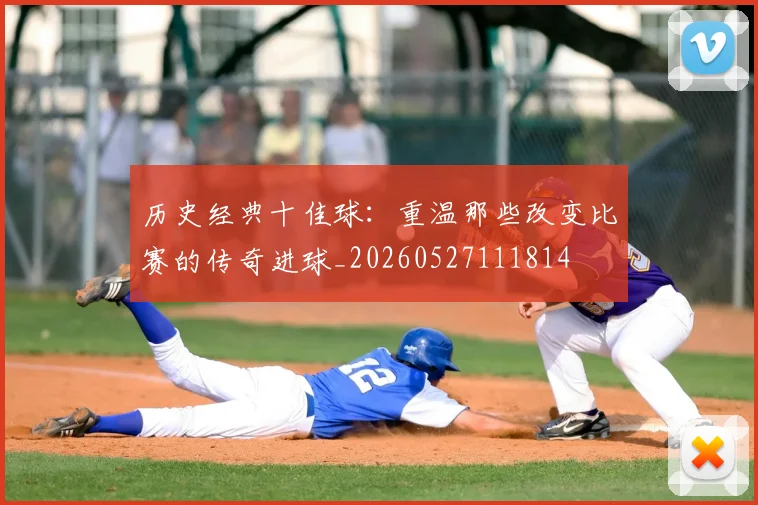 历史经典十佳球:重温那些改变比赛的传奇进球_20260527111814