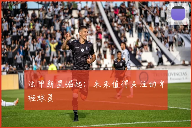 法甲新星崛起：未来值得关注的年轻球员