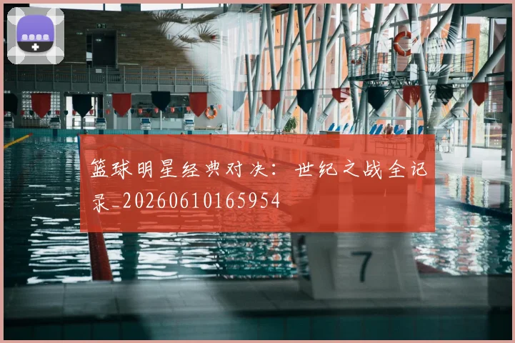篮球明星经典对决:世纪之战全记录_20260610165954