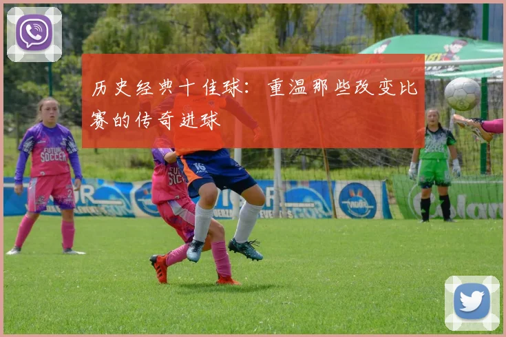 历史经典十佳球:重温那些改变比赛的传奇进球