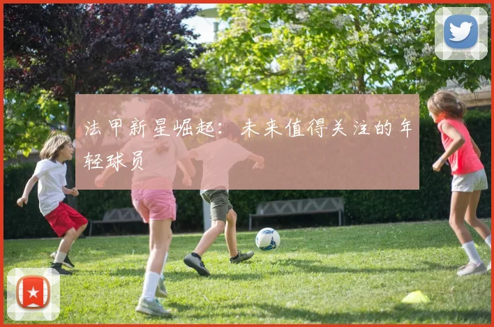 法甲新星崛起:未来值得关注的年轻球员