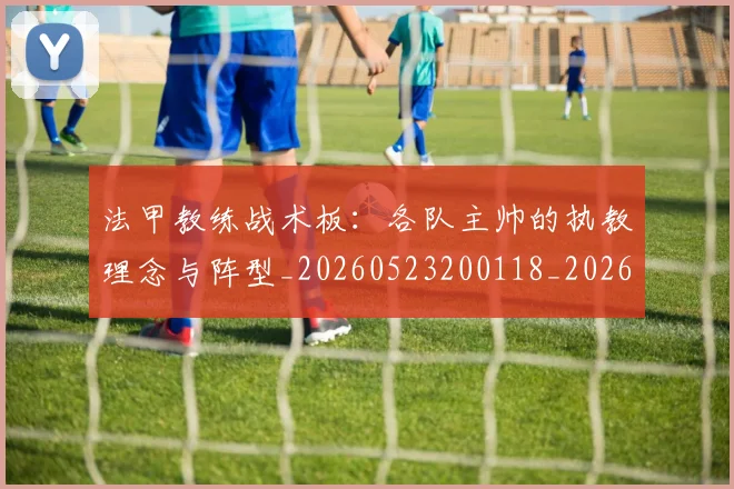 法甲教练战术板：各队主帅的执教理念与阵型_20260523200118_20260609232927