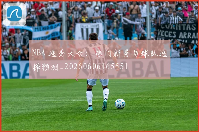 NBA 选秀大会:热门新秀与球队选择预测_20260606165551