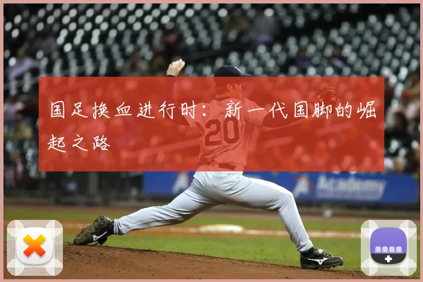国足换血进行时:新一代国脚的崛起之路