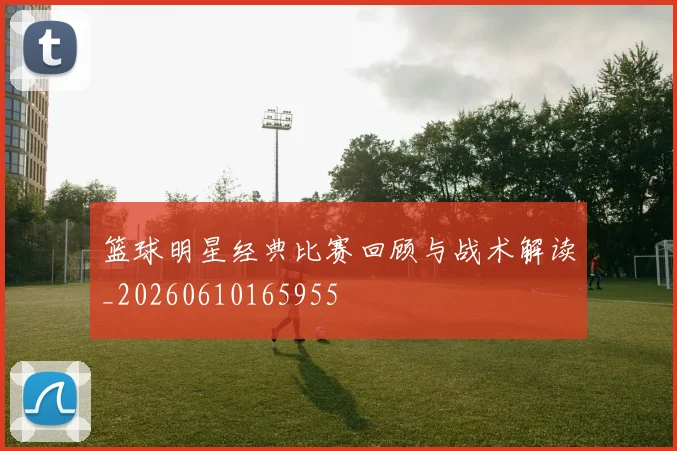 篮球明星经典比赛回顾与战术解读_20260610165955