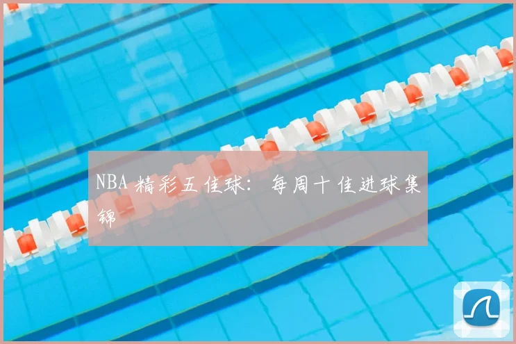 NBA 精彩五佳球:每周十佳进球集锦