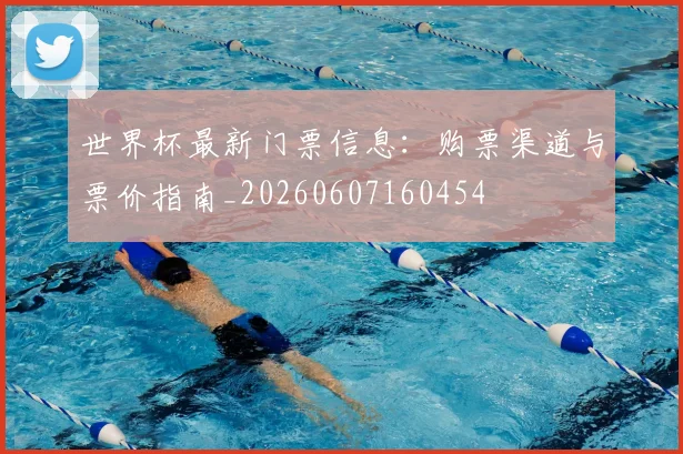 世界杯最新门票信息:购票渠道与票价指南_20260607160454
