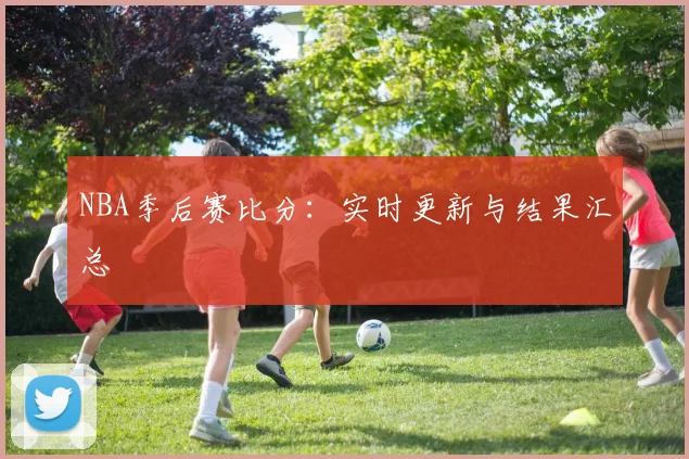 NBA季后赛比分:实时更新与结果汇总