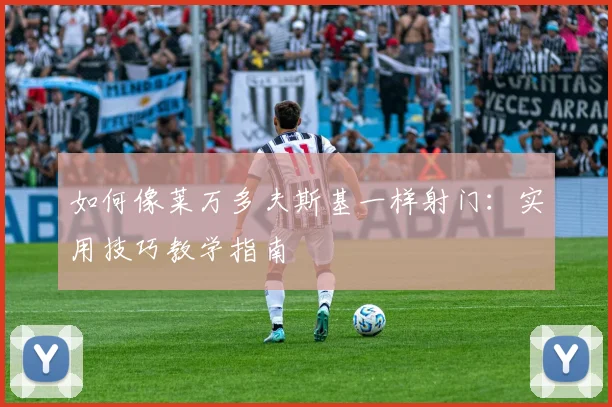如何像莱万多夫斯基一样射门:实用技巧教学指南