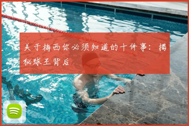 关于梅西你必须知道的十件事:揭秘球王背后