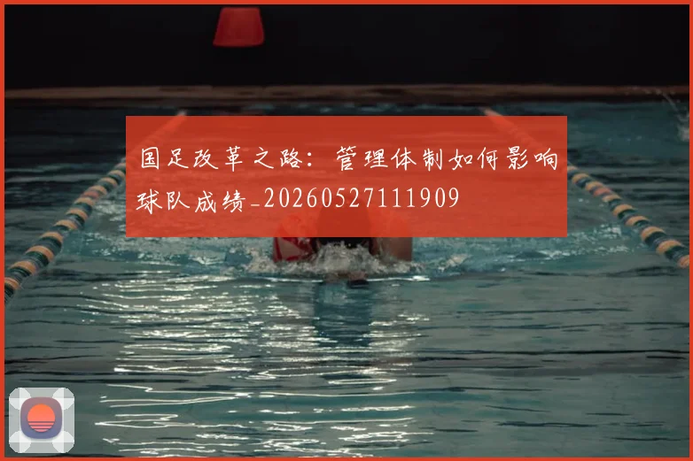 国足改革之路：管理体制如何影响球队成绩_20260527111909