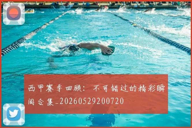 西甲赛季回顾：不可错过的精彩瞬间合集_20260529200720