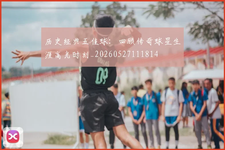 历史经典五佳球:回顾传奇球星生涯高光时刻_20260527111814