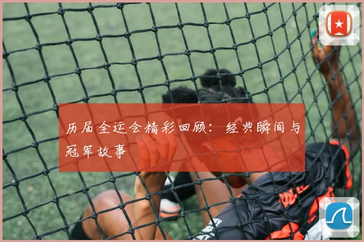 历届全运会精彩回顾:经典瞬间与冠军故事