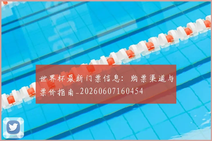 世界杯最新门票信息:购票渠道与票价指南_20260607160454