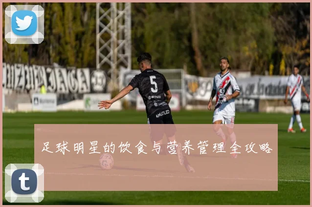 足球明星的饮食与营养管理全攻略
