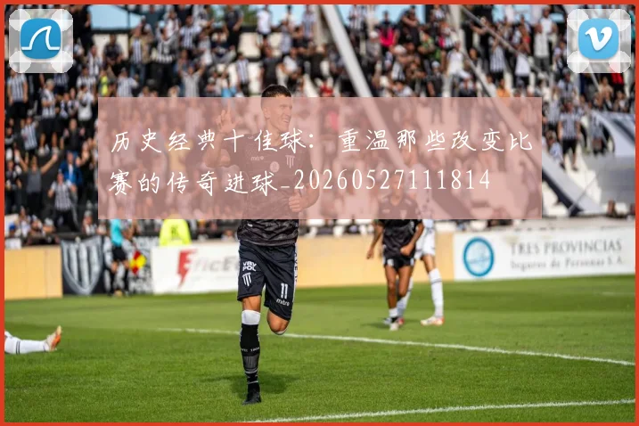 历史经典十佳球:重温那些改变比赛的传奇进球_20260527111814
