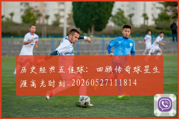 历史经典五佳球:回顾传奇球星生涯高光时刻_20260527111814