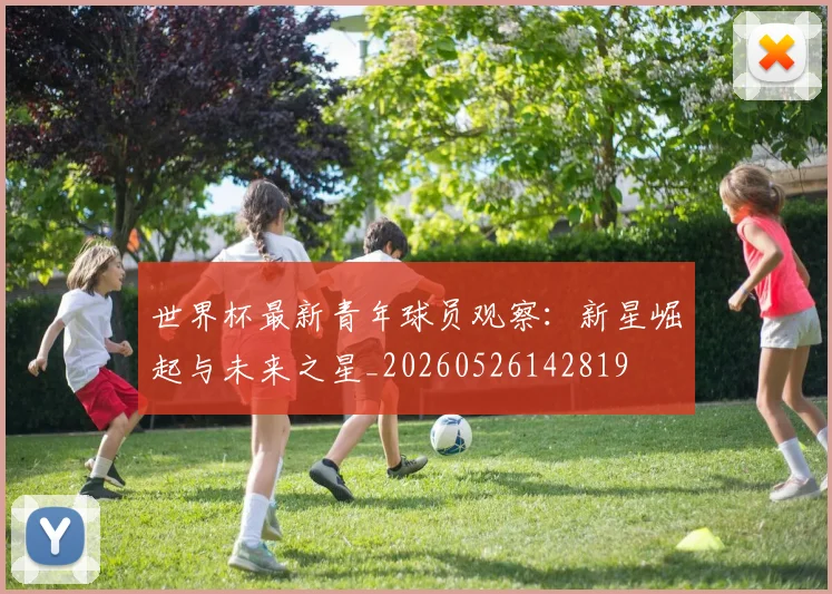 世界杯最新青年球员观察:新星崛起与未来之星_20260526142819